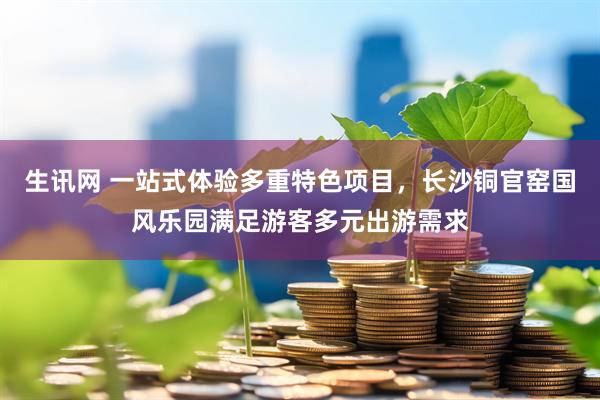 生讯网 一站式体验多重特色项目,长沙铜官窑国风乐园满足游客多元出游需求