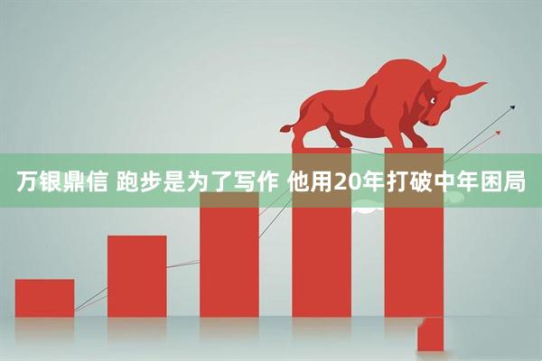 万银鼎信 跑步是为了写作 他用20年打破中年困局