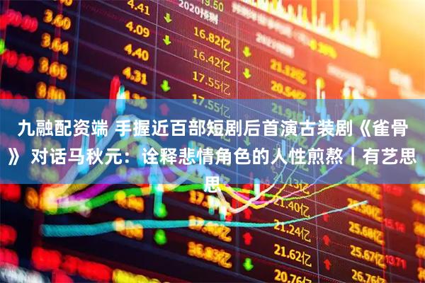 九融配资端 手握近百部短剧后首演古装剧《雀骨》 对话马秋元：诠释悲情角色的人性煎熬｜有艺思