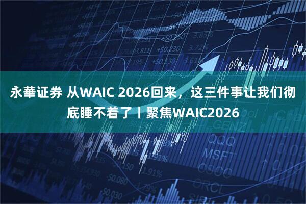 永華证券 从WAIC 2026回来，这三件事让我们彻底睡不着了丨聚焦WAIC2026