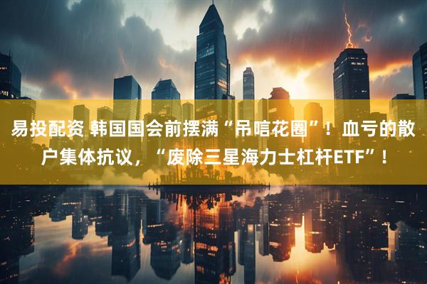 易投配资 韩国国会前摆满“吊唁花圈”!血亏的散户集体抗议,“废除三星海力士杠杆ETF”!