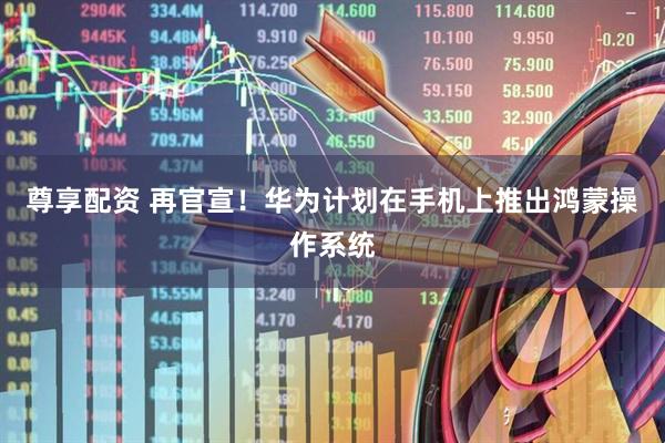尊享配资 再官宣！华为计划在手机上推出鸿蒙操作系统