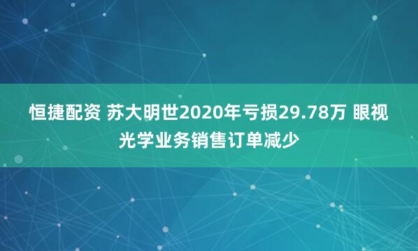 恒捷配资 苏大明世2020年亏损29.78万 眼视光学业务销售订单减少