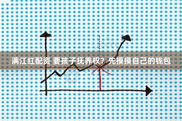 满江红配资 要孩子抚养权?先摸摸自己的钱包