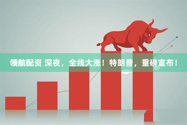 领航配资 深夜，全线大涨！特朗普，重磅宣布！