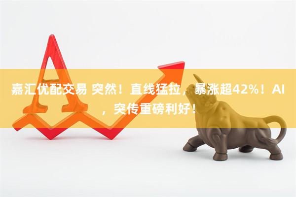嘉汇优配交易 突然！直线猛拉，暴涨超42%！AI，突传重磅利好！