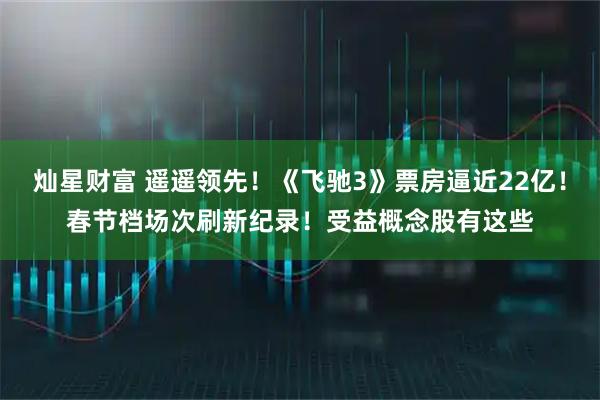 灿星财富 遥遥领先！《飞驰3》票房逼近22亿！春节档场次刷新纪录！受益概念股有这些