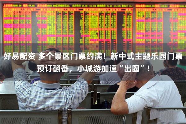 好易配资 多个景区门票约满!新中式主题乐园门票预订翻番,小城游加速“出圈”!