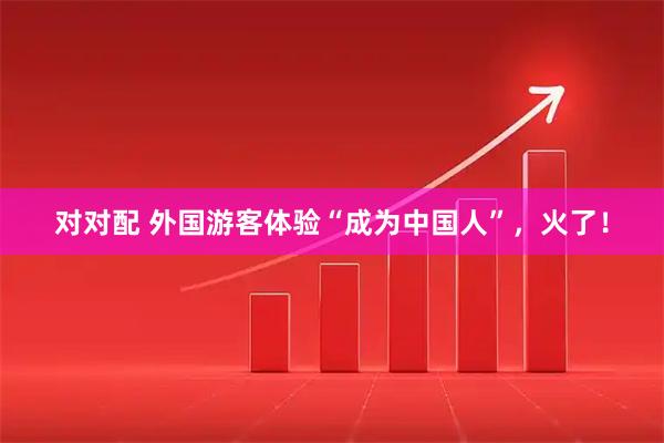 对对配 外国游客体验“成为中国人”，火了！