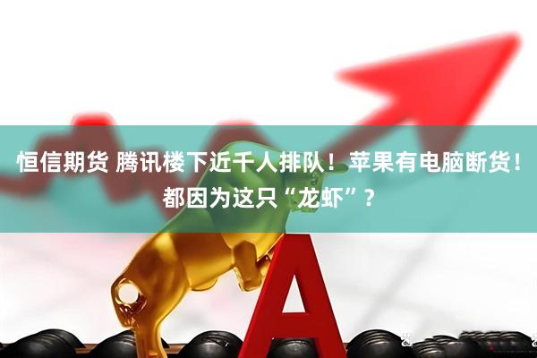 恒信期货 腾讯楼下近千人排队！苹果有电脑断货！都因为这只“龙虾”？