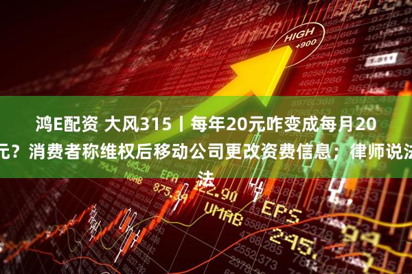 鸿E配资 大风315丨每年20元咋变成每月20元？消费者称维权后移动公司更改资费信息；律师说法