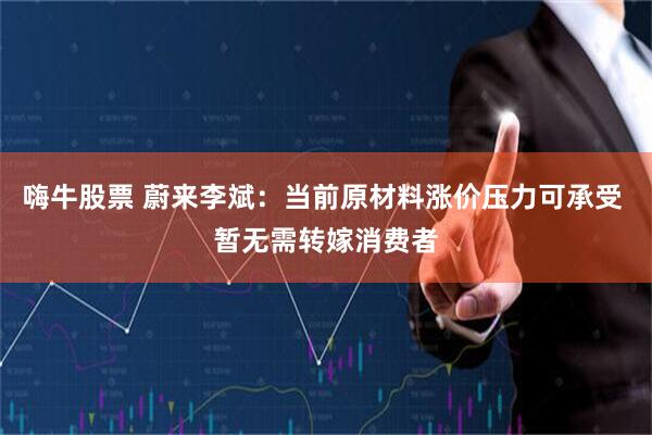 嗨牛股票 蔚来李斌：当前原材料涨价压力可承受 暂无需转嫁消费者