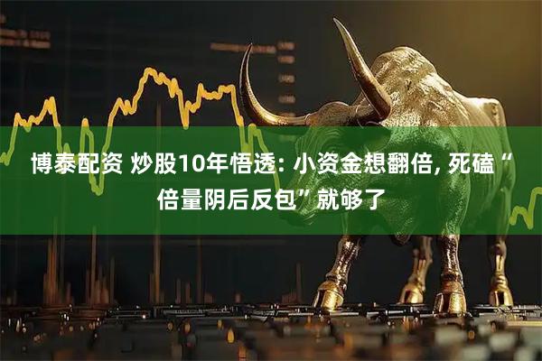 博泰配资 炒股10年悟透: 小资金想翻倍, 死磕“倍量阴后反包”就够了