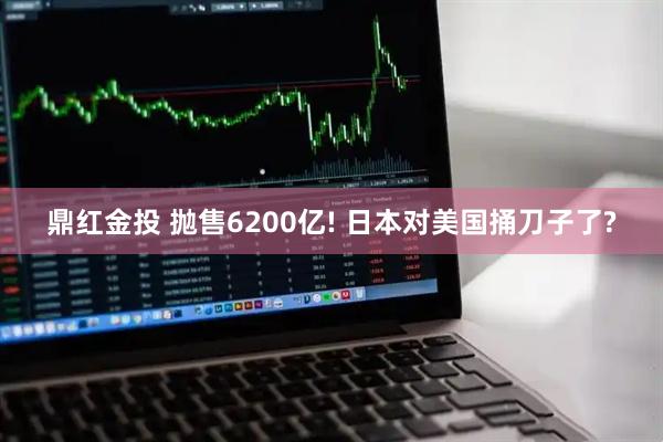 鼎红金投 抛售6200亿! 日本对美国捅刀子了?