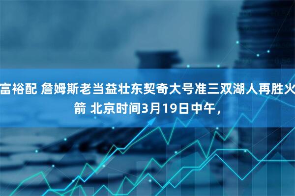 富裕配 詹姆斯老当益壮东契奇大号准三双湖人再胜火箭 北京时间3月19日中午，