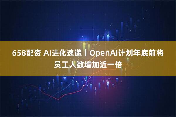 658配资 AI进化速递丨OpenAI计划年底前将员工人数增加近一倍