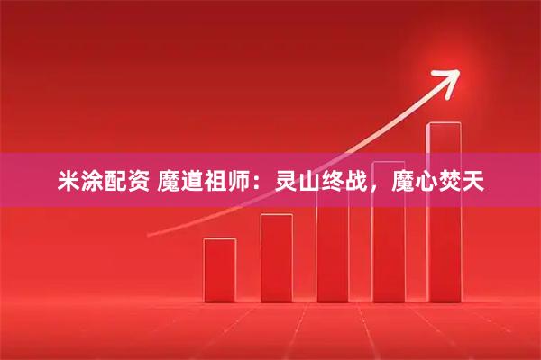 米涂配资 魔道祖师：灵山终战，魔心焚天