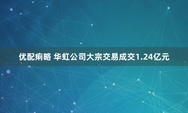 优配痢略 华虹公司大宗交易成交1.24亿元