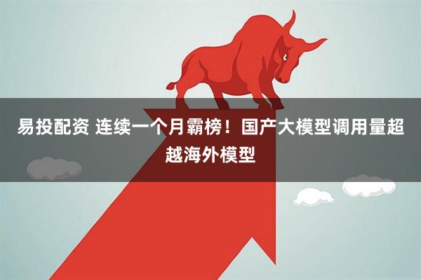 易投配资 连续一个月霸榜！国产大模型调用量超越海外模型