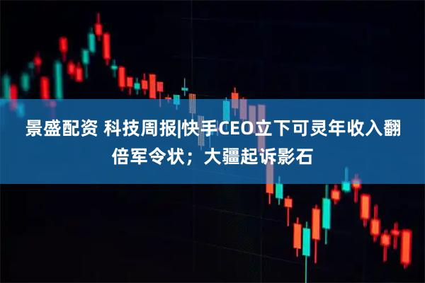 景盛配资 科技周报|快手CEO立下可灵年收入翻倍军令状；大疆起诉影石