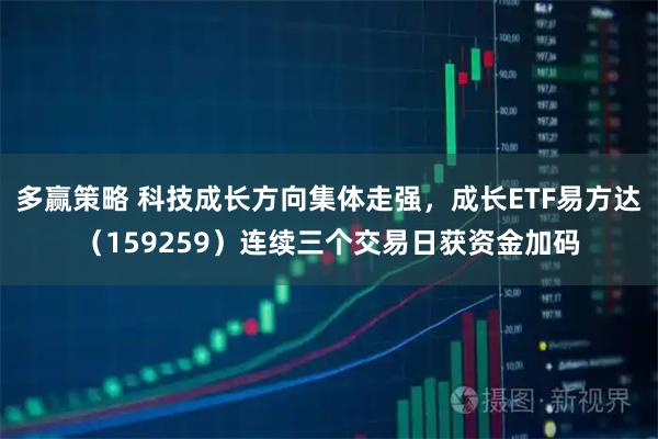 多赢策略 科技成长方向集体走强，成长ETF易方达（159259）连续三个交易日获资金加码