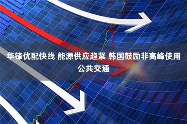 华锋优配快线 能源供应趋紧 韩国鼓励非高峰使用公共交通