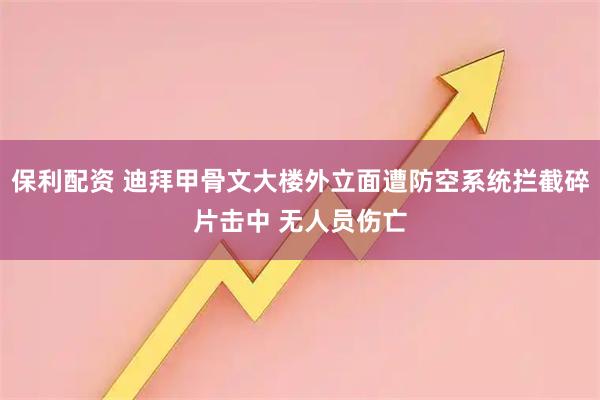 保利配资 迪拜甲骨文大楼外立面遭防空系统拦截碎片击中 无人员伤亡