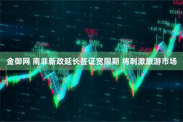 金御网 南非新政延长签证宽限期 将刺激旅游市场