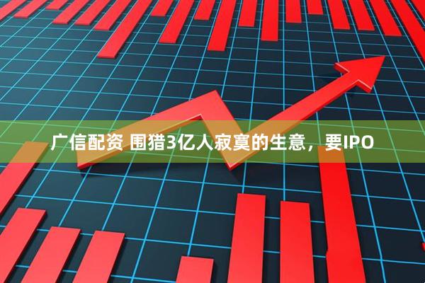 广信配资 围猎3亿人寂寞的生意，要IPO