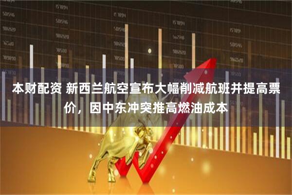 本财配资 新西兰航空宣布大幅削减航班并提高票价，因中东冲突推高燃油成本