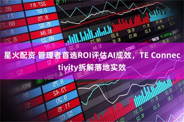 星火配资 管理者首选ROI评估AI成效，TE Connectivity拆解落地实效