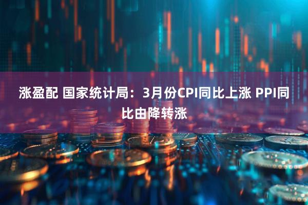 涨盈配 国家统计局：3月份CPI同比上涨 PPI同比由降转涨