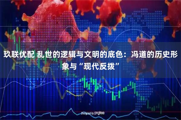 玖联优配 乱世的逻辑与文明的底色：冯道的历史形象与“现代反拨”