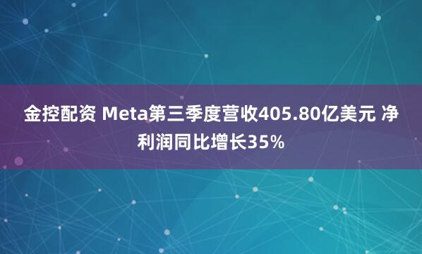 金控配资 Meta第三季度营收405.80亿美元 净利润同比增长35%