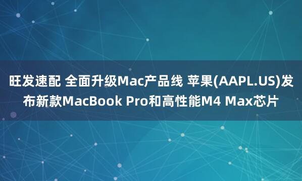旺发速配 全面升级Mac产品线 苹果(AAPL.US)发布新款MacBook Pro和高性能M4 Max芯片