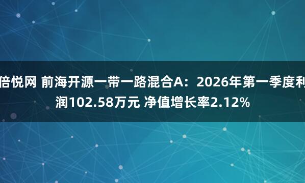倍悦网 前海开源一带一路混合A：2026年第一季度利润102.58万元 净值增长率2.12%