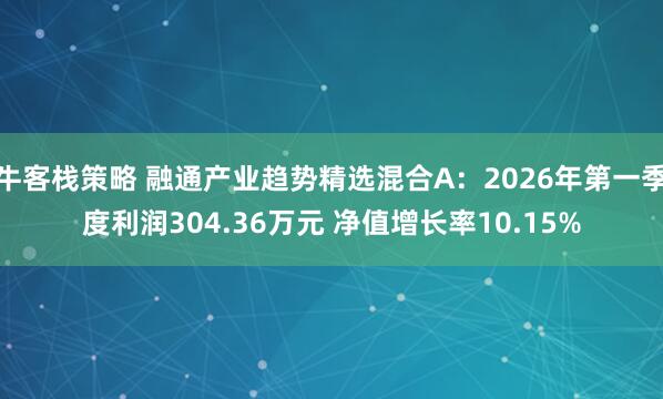 牛客栈策略 融通产业趋势精选混合A：2026年第一季度利润304.36万元 净值增长率10.15%