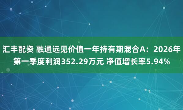 汇丰配资 融通远见价值一年持有期混合A：2026年第一季度利润352.29万元 净值增长率5.94%