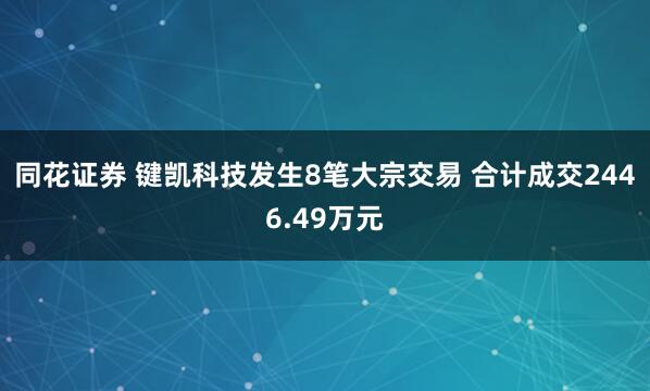 同花证券 键凯科技发生8笔大宗交易 合计成交2446.49万元