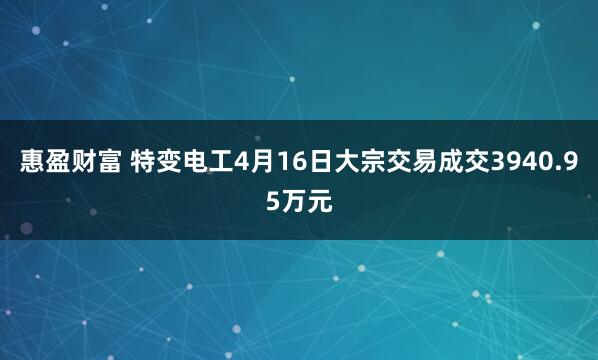 惠盈财富 特变电工4月16日大宗交易成交3940.95万元