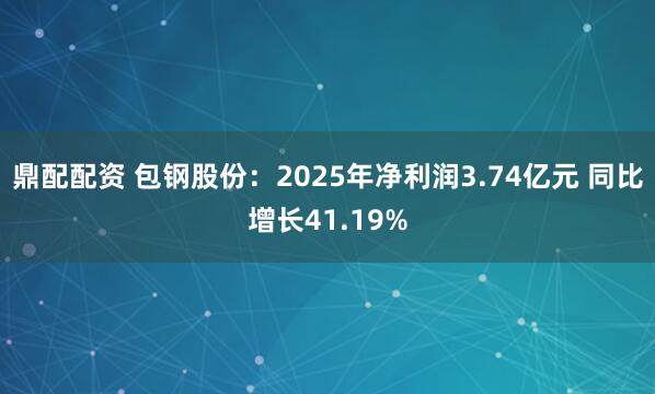 鼎配配资 包钢股份：2025年净利润3.74亿元 同比增长41.19%