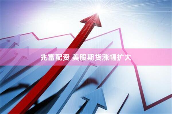 兆富配资 美股期货涨幅扩大