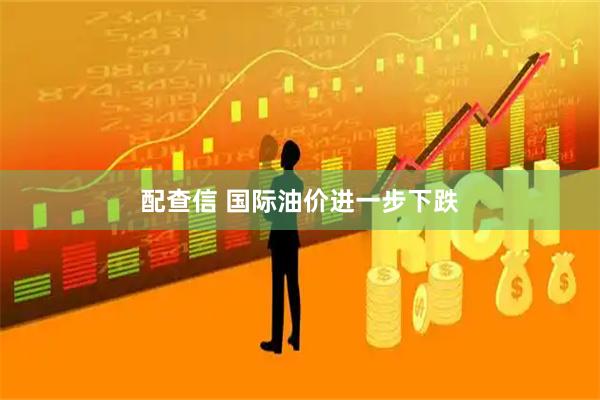 配查信 国际油价进一步下跌