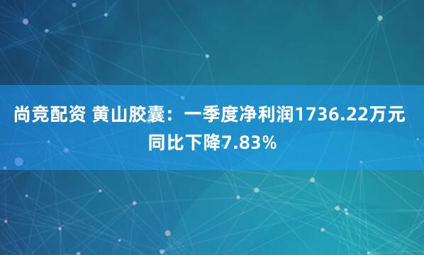 尚竞配资 黄山胶囊：一季度净利润1736.22万元 同比下降7.83%