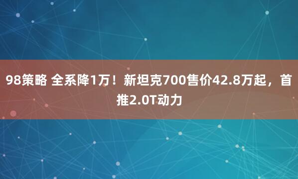 98策略 全系降1万！新坦克700售价42.8万起，首推2.0T动力