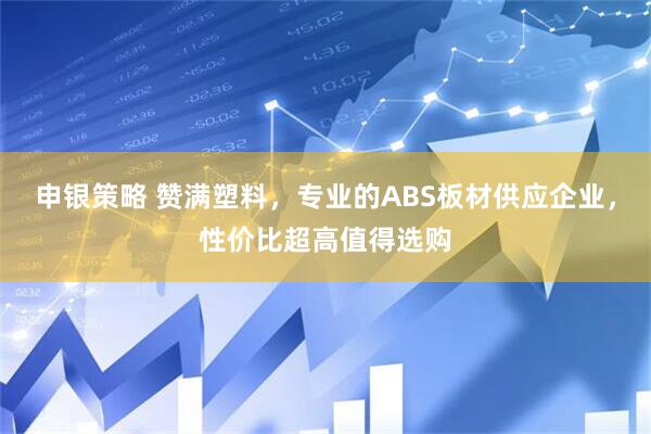 申银策略 赞满塑料，专业的ABS板材供应企业，性价比超高值得选购
