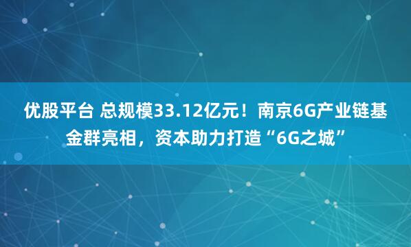 优股平台 总规模33.12亿元！南京6G产业链基金群亮相，资本助力打造“6G之城”