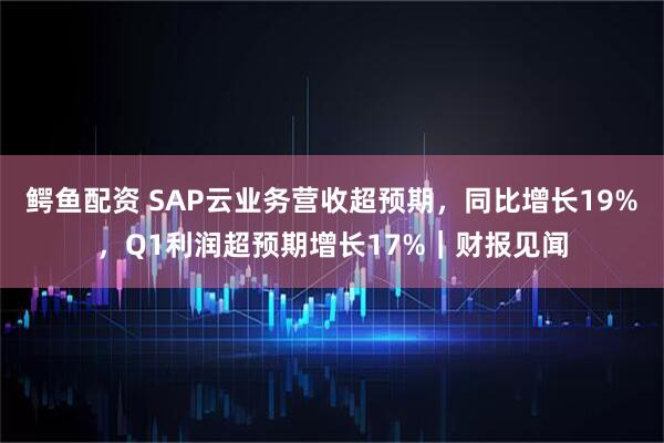 鳄鱼配资 SAP云业务营收超预期，同比增长19%，Q1利润超预期增长17%｜财报见闻