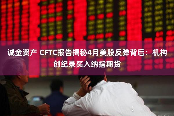 诚金资产 CFTC报告揭秘4月美股反弹背后：机构创纪录买入纳指期货