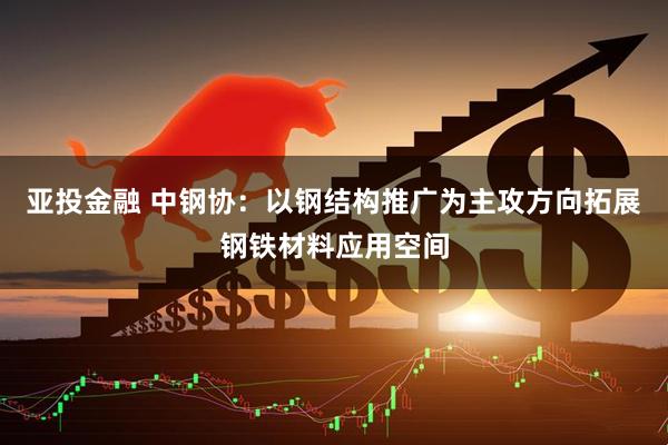 亚投金融 中钢协：以钢结构推广为主攻方向拓展钢铁材料应用空间